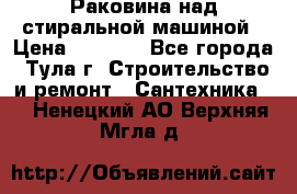 Раковина над стиральной машиной › Цена ­ 1 000 - Все города, Тула г. Строительство и ремонт » Сантехника   . Ненецкий АО,Верхняя Мгла д.